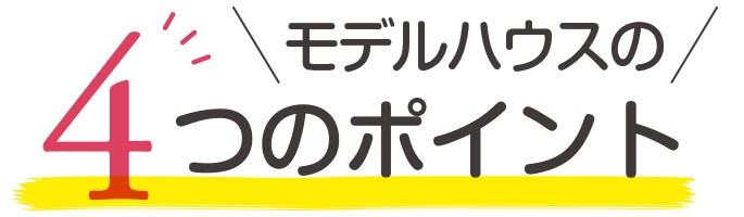 モデルハウスの4つのポイント